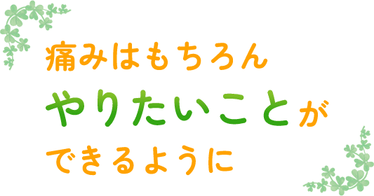 痛みはもちろん　やりたいことができるように